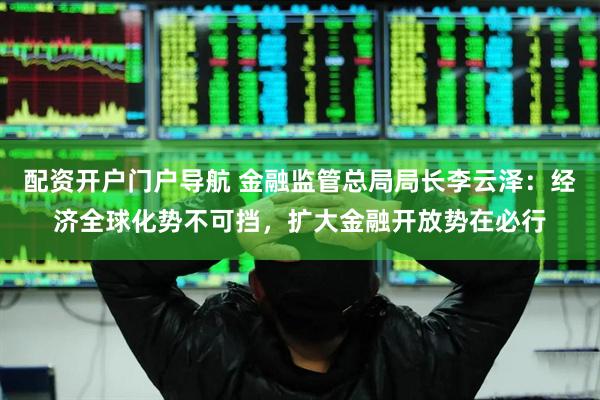 配资开户门户导航 金融监管总局局长李云泽：经济全球化势不可挡，扩大金融开放势在必行