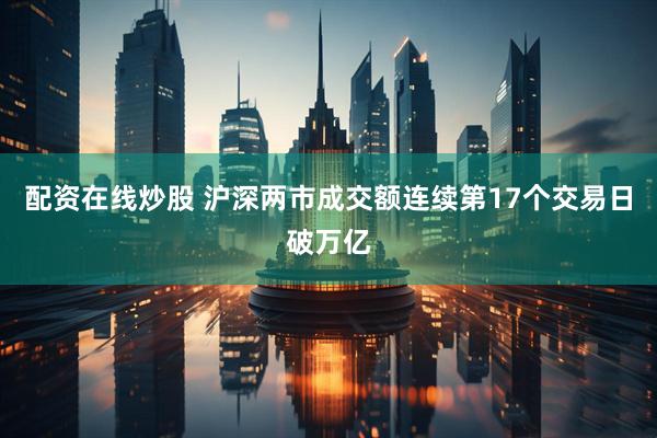 配资在线炒股 沪深两市成交额连续第17个交易日破万亿