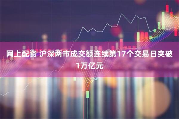 网上配资 沪深两市成交额连续第17个交易日突破1万亿元