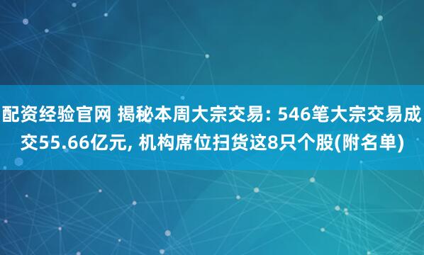 配资经验官网 揭秘本周大宗交易: 546笔大宗交易成交55.66亿元, 机构席位扫货这8只个股(附名单)