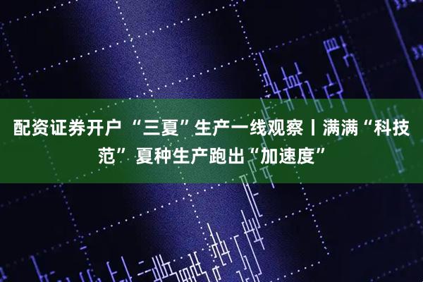 配资证券开户 “三夏”生产一线观察丨满满“科技范” 夏种生产跑出“加速度”