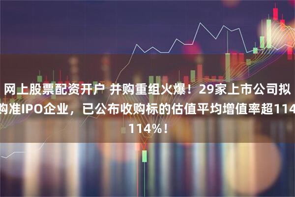 网上股票配资开户 并购重组火爆！29家上市公司拟收购准IPO企业，已公布收购标的估值平均增值率超114%！