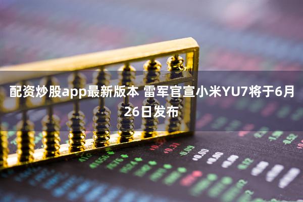 配资炒股app最新版本 雷军官宣小米YU7将于6月26日发布