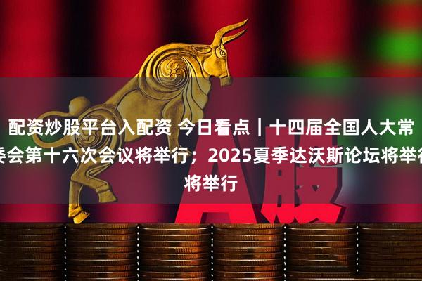 配资炒股平台入配资 今日看点｜十四届全国人大常委会第十六次会议将举行；2025夏季达沃斯论坛将举行