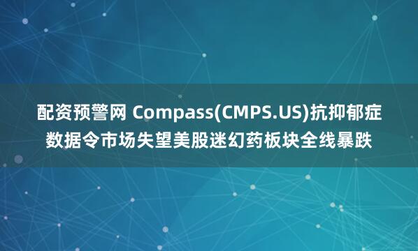配资预警网 Compass(CMPS.US)抗抑郁症数据令市场失望　美股迷幻药板块全线暴跌
