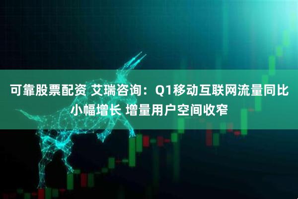可靠股票配资 艾瑞咨询：Q1移动互联网流量同比小幅增长 增量用户空间收窄