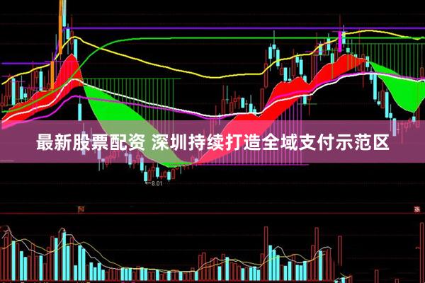 最新股票配资 深圳持续打造全域支付示范区