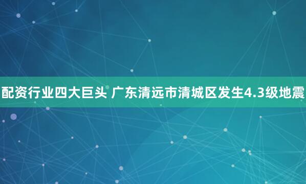 配资行业四大巨头 广东清远市清城区发生4.3级地震