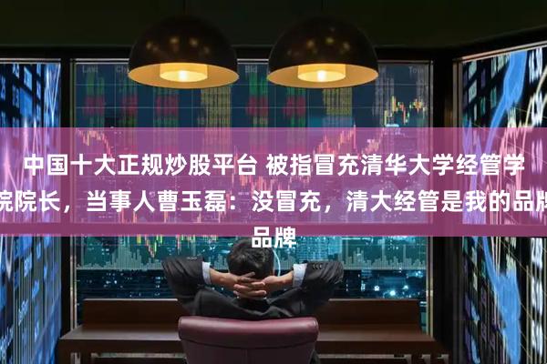 中国十大正规炒股平台 被指冒充清华大学经管学院院长，当事人曹玉磊：没冒充，清大经管是我的品牌