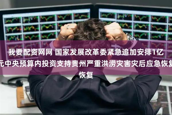 我要配资网网 国家发展改革委紧急追加安排1亿元中央预算内投资支持贵州严重洪涝灾害灾后应急恢复