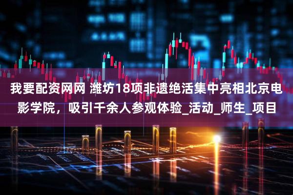 我要配资网网 潍坊18项非遗绝活集中亮相北京电影学院，吸引千余人参观体验_活动_师生_项目