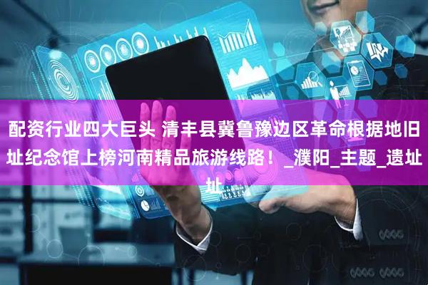 配资行业四大巨头 清丰县冀鲁豫边区革命根据地旧址纪念馆上榜河南精品旅游线路！_濮阳_主题_遗址
