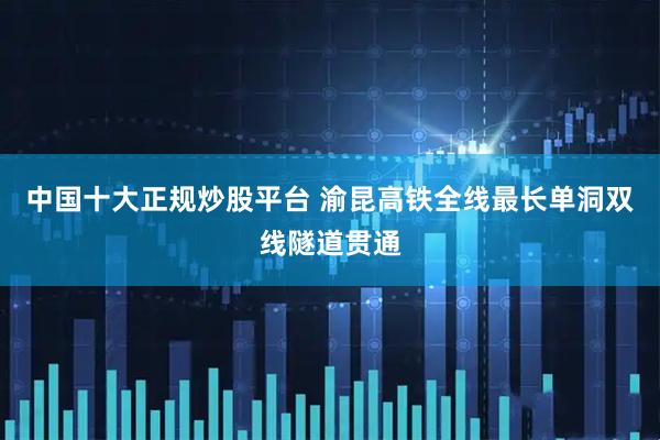 中国十大正规炒股平台 渝昆高铁全线最长单洞双线隧道贯通