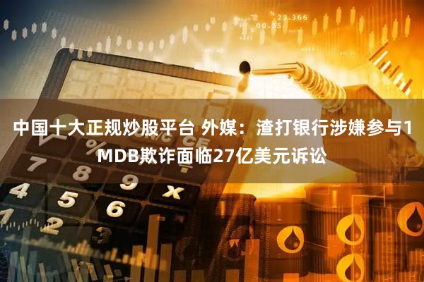 中国十大正规炒股平台 外媒：渣打银行涉嫌参与1MDB欺诈面临27亿美元诉讼