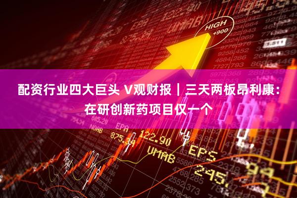 配资行业四大巨头 V观财报｜三天两板昂利康：在研创新药项目仅一个