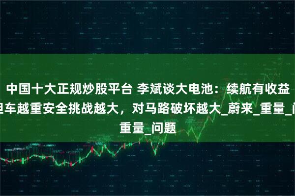 中国十大正规炒股平台 李斌谈大电池：续航有收益，但车越重安全挑战越大，对马路破坏越大_蔚来_重量_问题