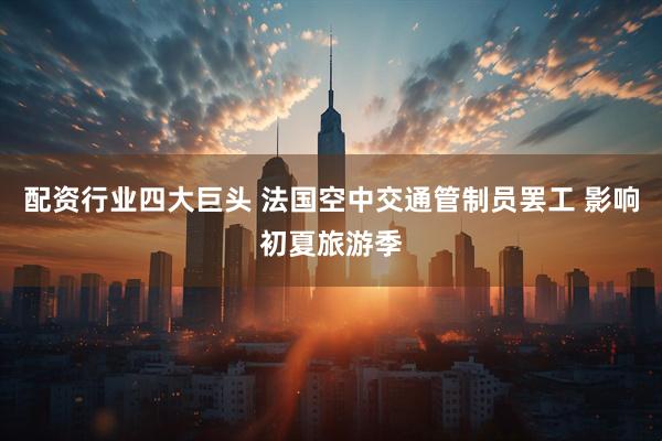 配资行业四大巨头 法国空中交通管制员罢工 影响初夏旅游季