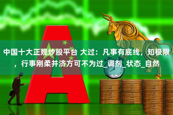 中国十大正规炒股平台 大过：凡事有底线，知极限，行事刚柔并济方可不为过_调剂_状态_自然
