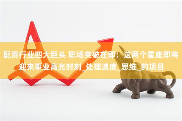 配资行业四大巨头 职场突破在即：这两个星座即将迎来事业高光时刻_处理速度_思维_的项目