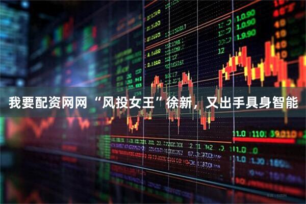 我要配资网网 “风投女王”徐新，又出手具身智能