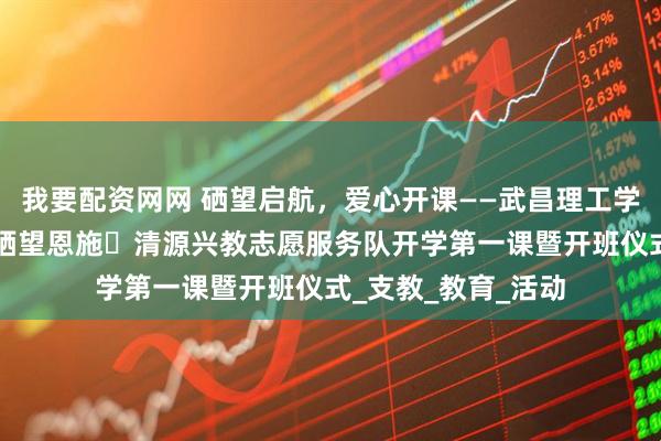 我要配资网网 硒望启航，爱心开课——武昌理工学院“大手牵小手”硒望恩施・清源兴教志愿服务队开学第一课暨开班仪式_支教_教育_活动