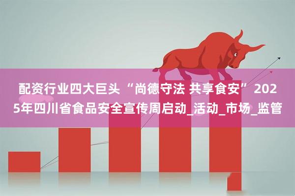配资行业四大巨头 “尚德守法 共享食安” 2025年四川省食品安全宣传周启动_活动_市场_监管
