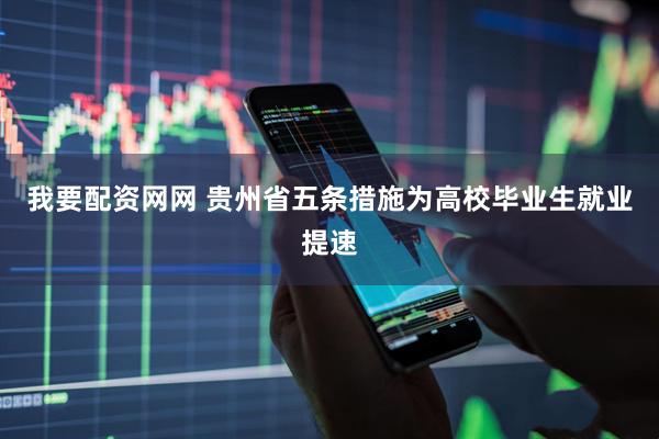 我要配资网网 贵州省五条措施为高校毕业生就业提速