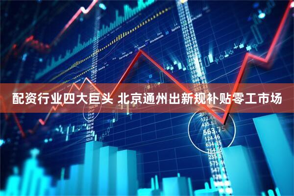 配资行业四大巨头 北京通州出新规补贴零工市场