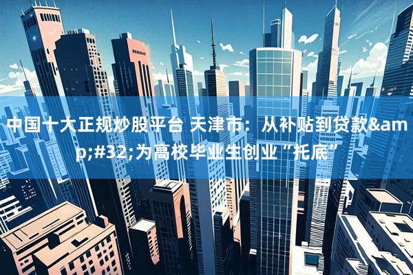 中国十大正规炒股平台 天津市：从补贴到贷款&#32;为高校毕业生创业“托底”