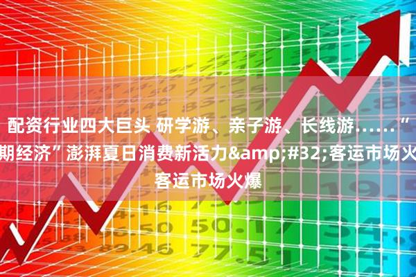 配资行业四大巨头 研学游、亲子游、长线游……“暑期经济”澎湃夏日消费新活力&#32;客运市场火爆