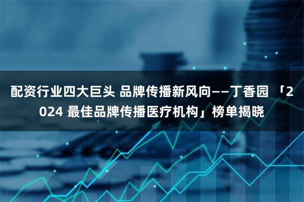 配资行业四大巨头 品牌传播新风向——丁香园 「2024 最佳品牌传播医疗机构」榜单揭晓