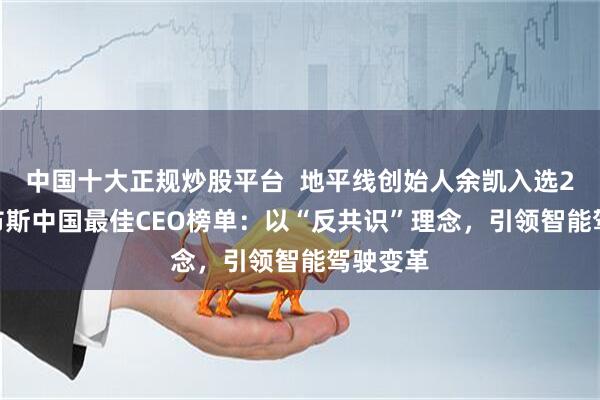 中国十大正规炒股平台  地平线创始人余凯入选2025福布斯中国最佳CEO榜单：以“反共识”理念，引领智能驾驶变革
