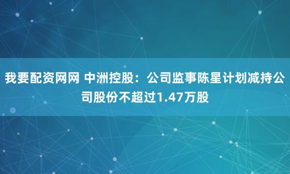 我要配资网网 中洲控股：公司监事陈星计划减持公司股份不超过1.47万股