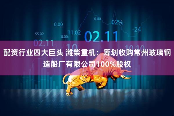 配资行业四大巨头 潍柴重机：筹划收购常州玻璃钢造船厂有限公司100%股权