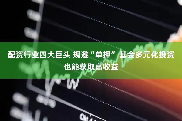 配资行业四大巨头 规避“单押” 基金多元化投资也能获取高收益