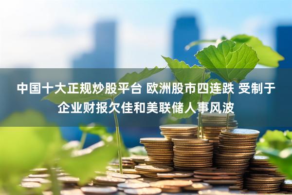 中国十大正规炒股平台 欧洲股市四连跌 受制于企业财报欠佳和美联储人事风波