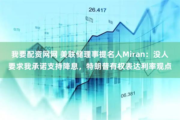 我要配资网网 美联储理事提名人Miran：没人要求我承诺支持降息，特朗普有权表达利率观点