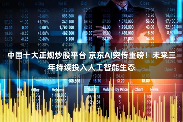 中国十大正规炒股平台 京东AI突传重磅！未来三年持续投入人工智能生态