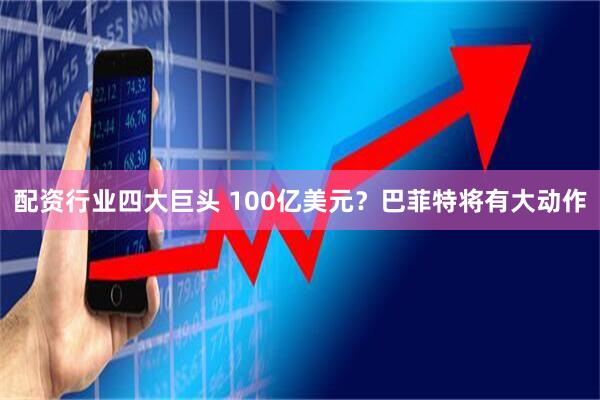 配资行业四大巨头 100亿美元？巴菲特将有大动作