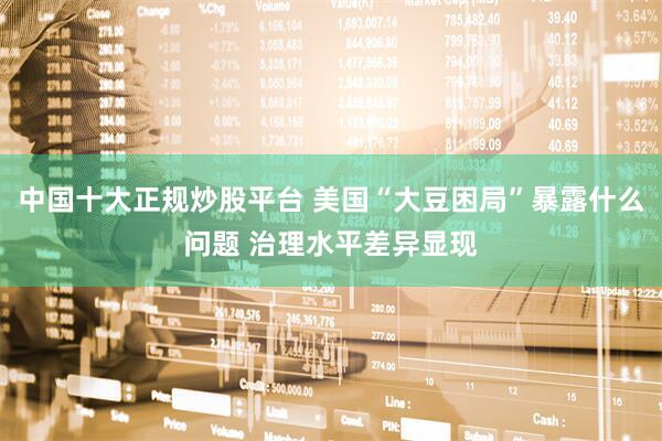 中国十大正规炒股平台 美国“大豆困局”暴露什么问题 治理水平差异显现