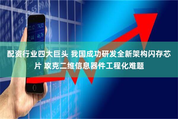 配资行业四大巨头 我国成功研发全新架构闪存芯片 攻克二维信息器件工程化难题