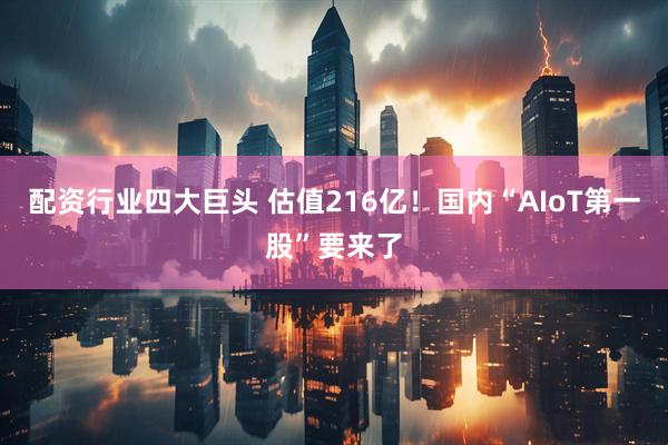配资行业四大巨头 估值216亿！国内“AIoT第一股”要来了