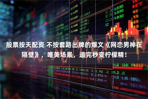 股票按天配资 不按套路出牌的爆文《网恋男神在隔壁》，唯美场景，追完秒变柠檬精！