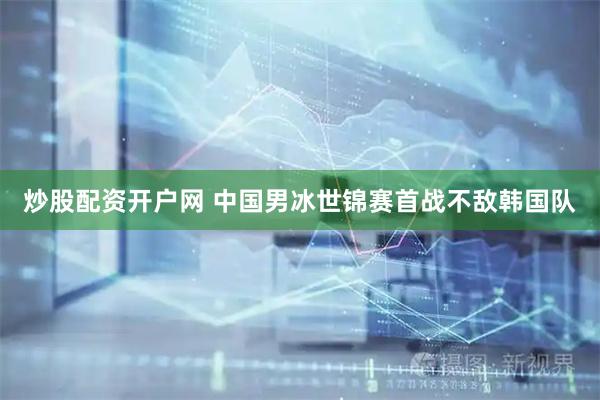 炒股配资开户网 中国男冰世锦赛首战不敌韩国队