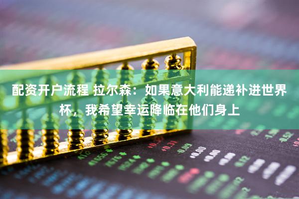 配资开户流程 拉尔森：如果意大利能递补进世界杯，我希望幸运降临在他们身上