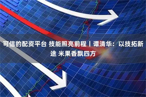 可信的配资平台 技能照亮前程丨谭清华：以技拓新途 米果香飘四方