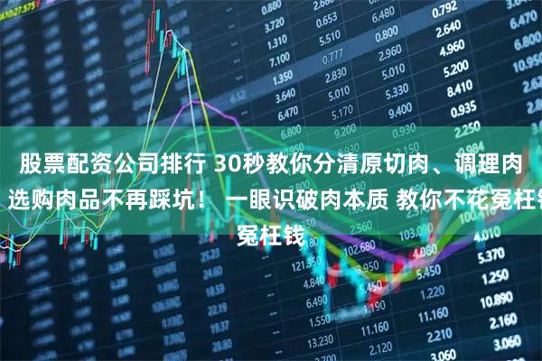股票配资公司排行 30秒教你分清原切肉、调理肉，选购肉品不再踩坑！ 一眼识破肉本质 教你不花冤枉钱