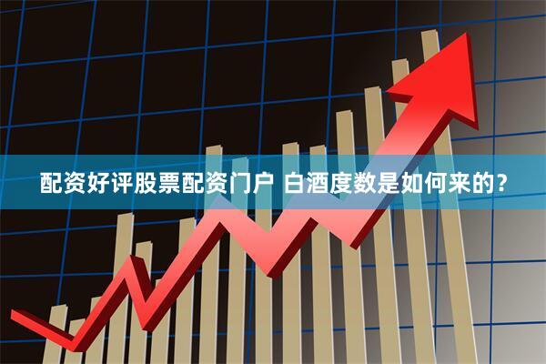 配资好评股票配资门户 白酒度数是如何来的？