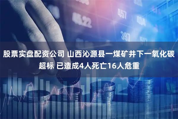 股票实盘配资公司 山西沁源县一煤矿井下一氧化碳超标 已造成4人死亡16人危重