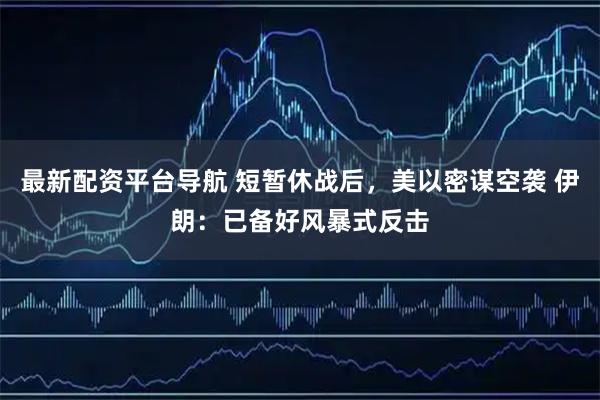 最新配资平台导航 短暂休战后，美以密谋空袭 伊朗：已备好风暴式反击